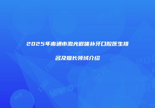 2025年南通市激光嵌体补牙口腔医生排名及擅长领域介绍