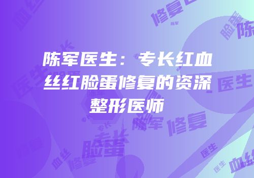 陈军医生：专长红血丝红脸蛋修复的资深整形医师