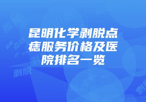昆明化学剥脱点痣服务价格及医院排名一览