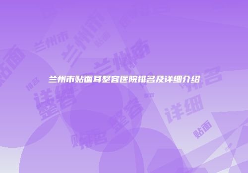 兰州市贴面耳整容医院排名及详细介绍