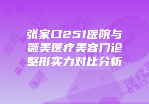 张家口251医院与薇美医疗美容门诊整形实力对比分析