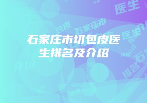 石家庄市切包皮医生排名及介绍