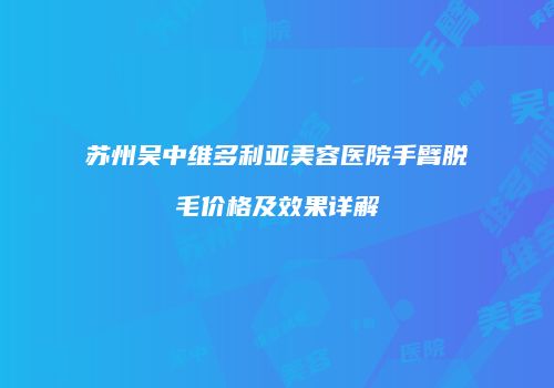 苏州吴中维多利亚美容医院手臂脱毛价格及效果详解