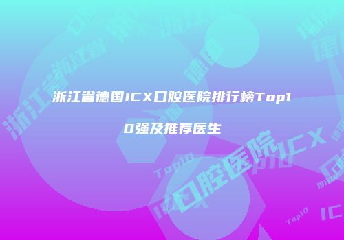 浙江省德国ICX口腔医院排行榜Top10强及推荐医生