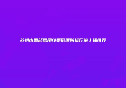苏州市面部眼角纹整形医院排行前十强推荐