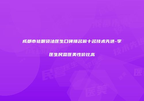 成都市祛眼袋法医生口碑排名前十名技术先进-李医生民营医美性价比高