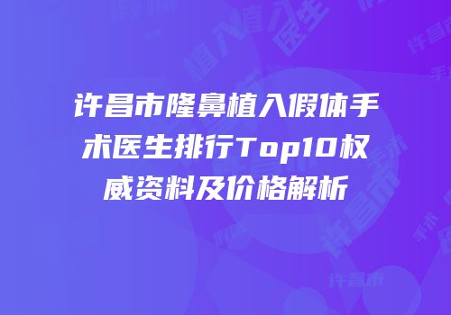 许昌市隆鼻植入假体手术医生排行Top10权威资料及价格解析