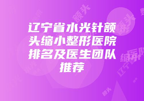 辽宁省水光针额头缩小整形医院排名及医生团队推荐
