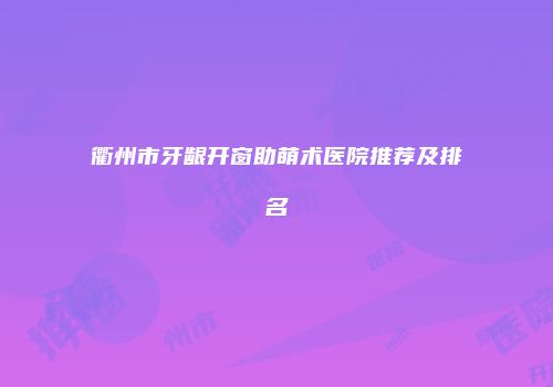 衢州市牙龈开窗助萌术医院推荐及排名