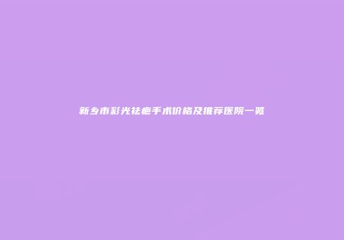 新乡市彩光祛疤手术价格及推荐医院一览