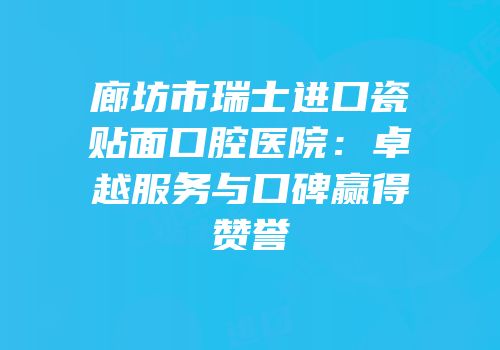 廊坊市瑞士进口瓷贴面口腔医院：卓越服务与口碑赢得赞誉