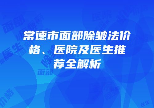 常德市面部除皱法价格、医院及医生推荐全解析
