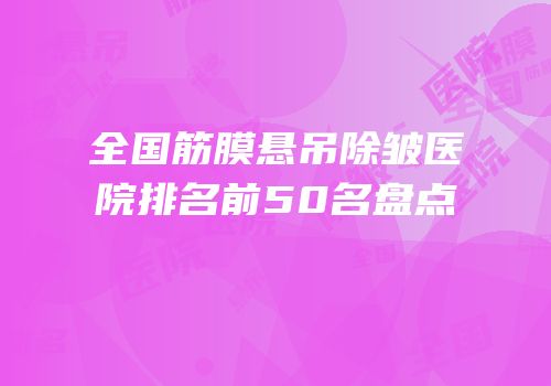 全国筋膜悬吊除皱医院排名前50名盘点