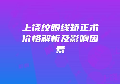 上饶纹眼线矫正术价格解析及影响因素