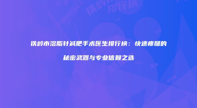铁岭市溶脂针减肥手术医生排行榜：快速瘦腿的秘密武器与专业信赖之选