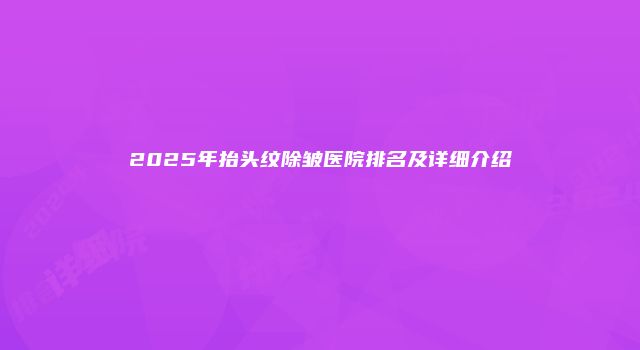 2025年抬头纹除皱医院排名及详细介绍