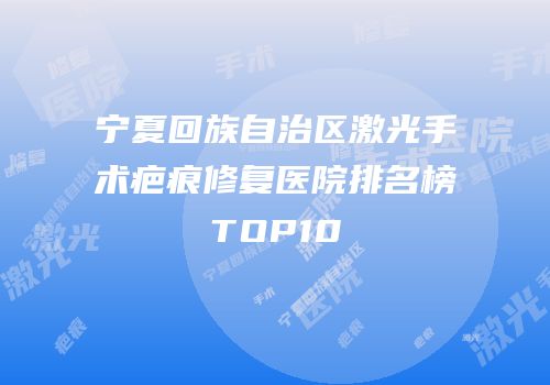 宁夏回族自治区激光手术疤痕修复医院排名榜TOP10