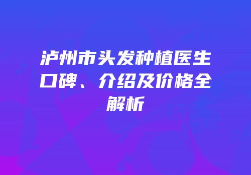 泸州市头发种植医生口碑、介绍及价格全解析