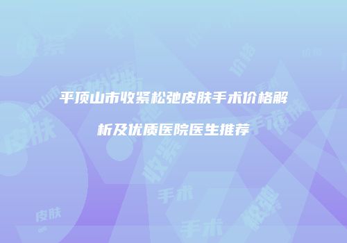 平顶山市收紧松弛皮肤手术价格解析及优质医院医生推荐