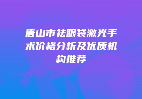 唐山市祛眼袋激光手术价格分析及优质机构推荐