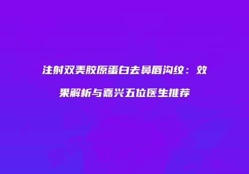 注射双美胶原蛋白去鼻唇沟纹：效果解析与嘉兴五位医生推荐