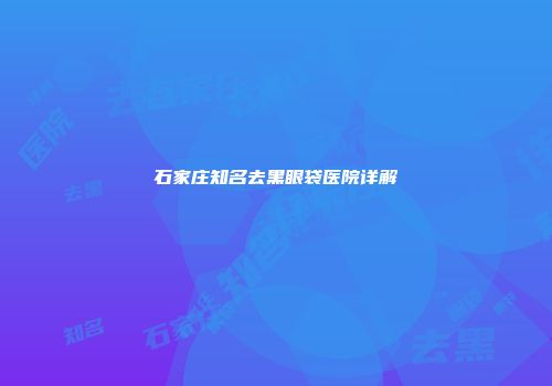 石家庄知名去黑眼袋医院详解