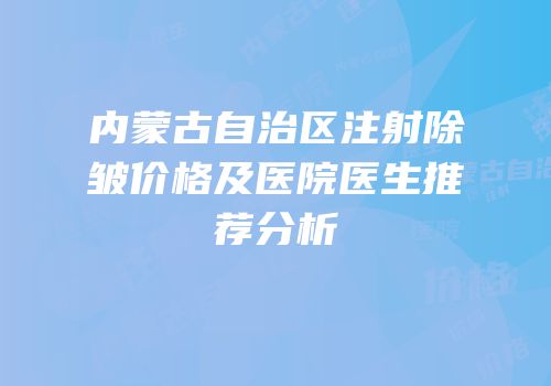 内蒙古自治区注射除皱价格及医院医生推荐分析