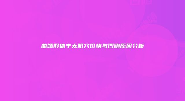 曲靖假体丰太阳穴价格与凹陷原因分析