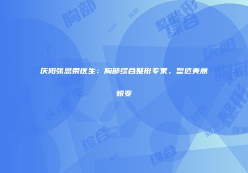 庆阳张恩荣医生：胸部综合整形专家，塑造美丽蜕变