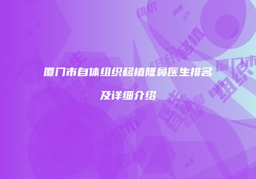 厦门市自体组织移植隆鼻医生排名及详细介绍