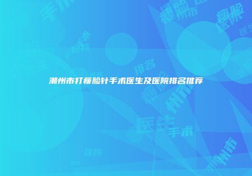 潮州市打瘦脸针手术医生及医院排名推荐