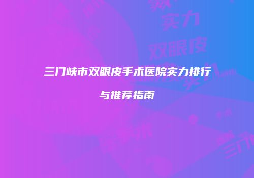 三门峡市双眼皮手术医院实力排行与推荐指南