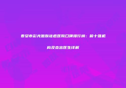 泰安市彩光嫩肤祛痘医院口碑排行榜：前十强机构及杰出医生详解
