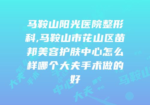 马鞍山阳光医院整形科,马鞍山市花山区苗邦美容护肤中心怎么样哪个大夫手术做的好