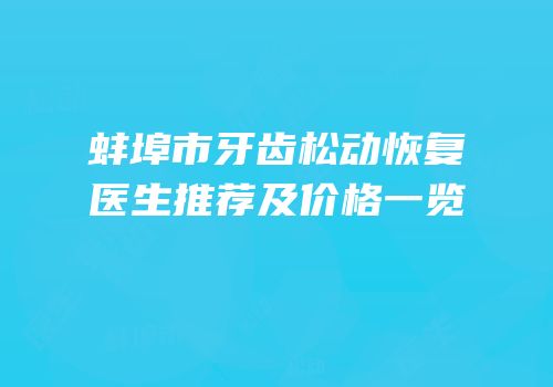 蚌埠市牙齿松动恢复医生推荐及价格一览
