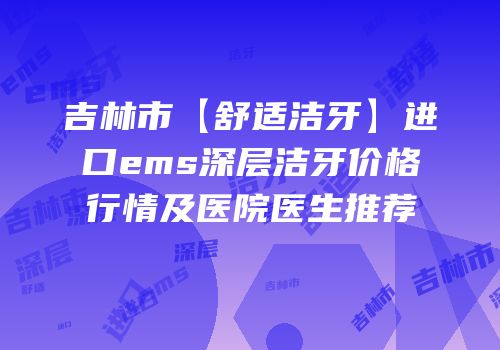 吉林市【舒适洁牙】进口ems深层洁牙价格行情及医院医生推荐