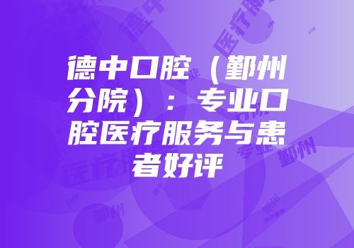 德中口腔（鄞州分院）：专业口腔医疗服务与患者好评