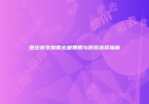 枣庄市生物素去皱费用与医院选择指南