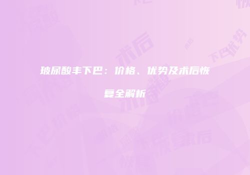 玻尿酸丰下巴：价格、优势及术后恢复全解析