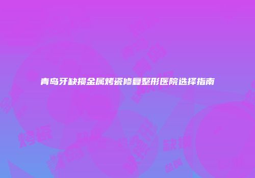 青岛牙缺损金属烤瓷修复整形医院选择指南