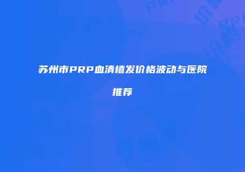苏州市PRP血清植发价格波动与医院推荐