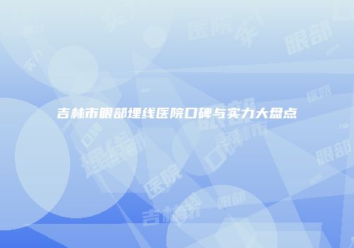 吉林市眼部埋线医院口碑与实力大盘点