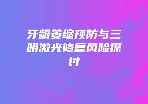 牙龈萎缩预防与三明激光修复风险探讨