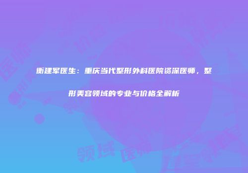 衡建军医生：重庆当代整形外科医院资深医师，整形美容领域的专业与价格全解析