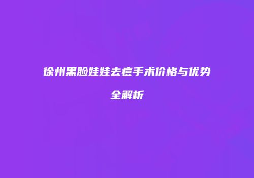 徐州黑脸娃娃去痘手术价格与优势全解析