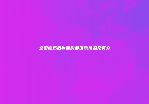全国断奶后恢复胸部医院排名及简介