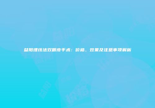 益阳埋线法双眼皮手术：价格、效果及注意事项解析