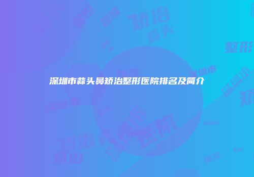 深圳市蒜头鼻矫治整形医院排名及简介