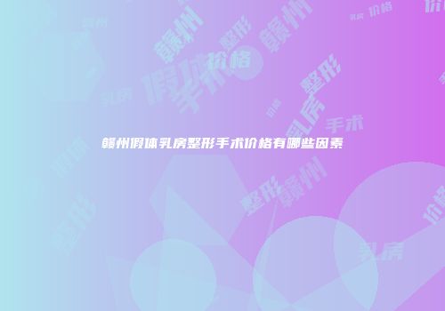 赣州假体乳房整形手术价格有哪些因素