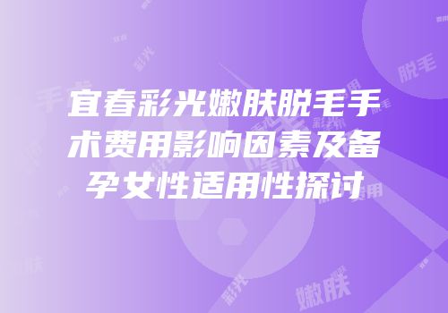 宜春彩光嫩肤脱毛手术费用影响因素及备孕女性适用性探讨